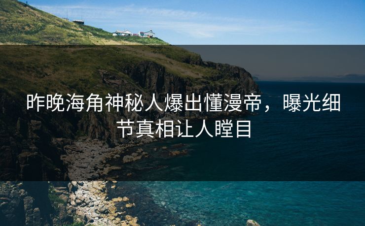 昨晚海角神秘人爆出懂漫帝，曝光细节真相让人瞠目