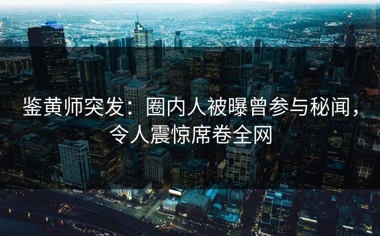 鉴黄师突发：圈内人被曝曾参与秘闻，令人震惊席卷全网