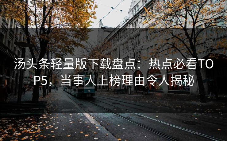 汤头条轻量版下载盘点：热点必看TOP5，当事人上榜理由令人揭秘