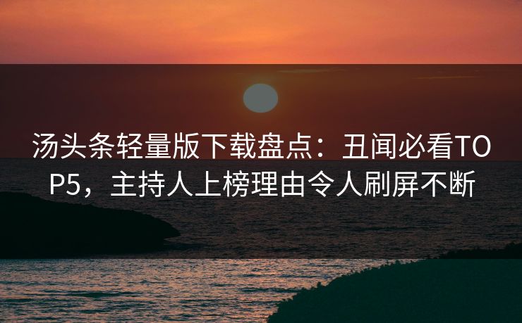 汤头条轻量版下载盘点：丑闻必看TOP5，主持人上榜理由令人刷屏不断