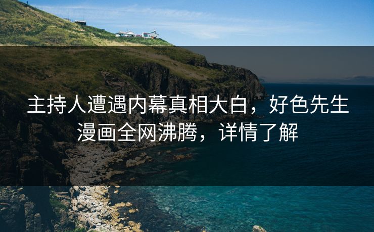 主持人遭遇内幕真相大白，好色先生漫画全网沸腾，详情了解