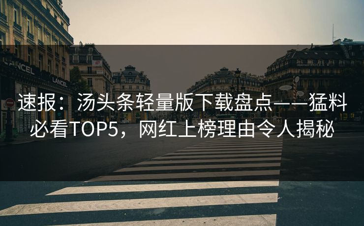 速报：汤头条轻量版下载盘点——猛料必看TOP5，网红上榜理由令人揭秘