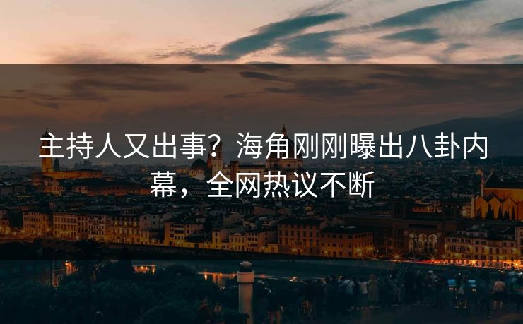 主持人又出事？海角刚刚曝出八卦内幕，全网热议不断