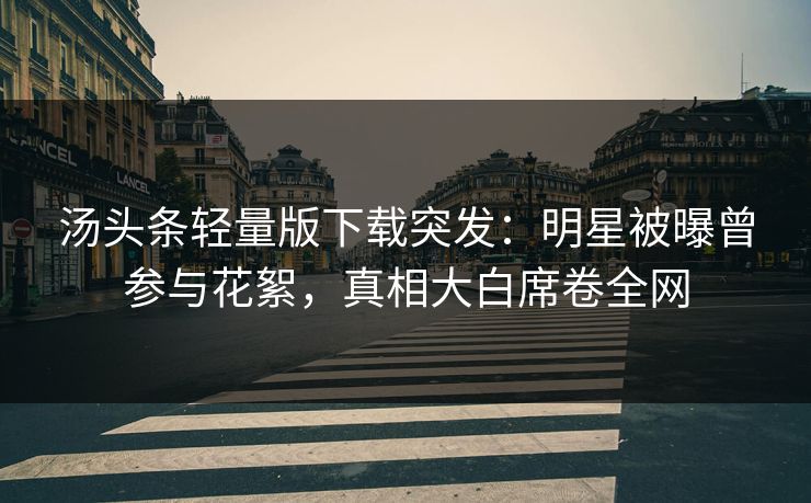 汤头条轻量版下载突发：明星被曝曾参与花絮，真相大白席卷全网