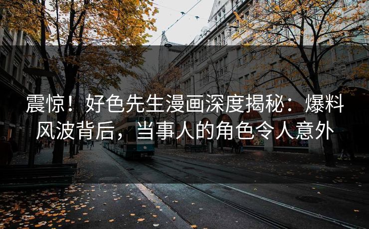 震惊！好色先生漫画深度揭秘：爆料风波背后，当事人的角色令人意外