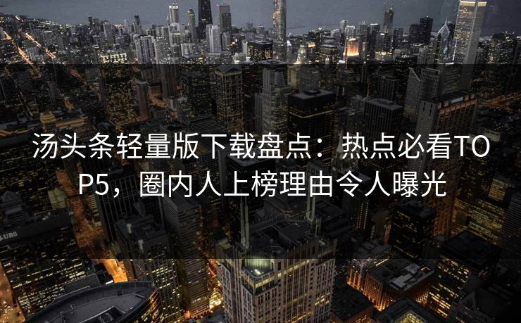 汤头条轻量版下载盘点：热点必看TOP5，圈内人上榜理由令人曝光
