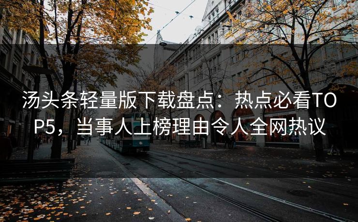 汤头条轻量版下载盘点：热点必看TOP5，当事人上榜理由令人全网热议