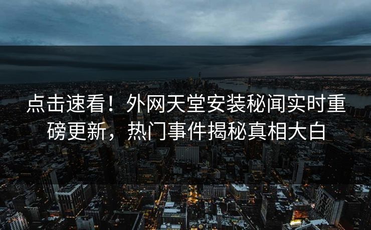 点击速看！外网天堂安装秘闻实时重磅更新，热门事件揭秘真相大白