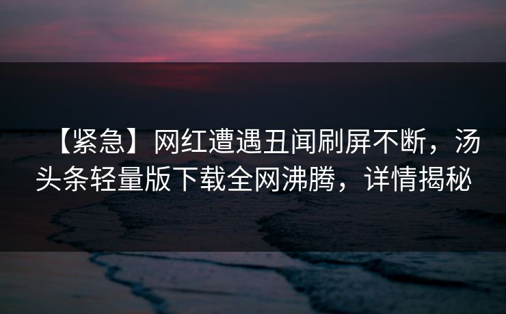【紧急】网红遭遇丑闻刷屏不断，汤头条轻量版下载全网沸腾，详情揭秘