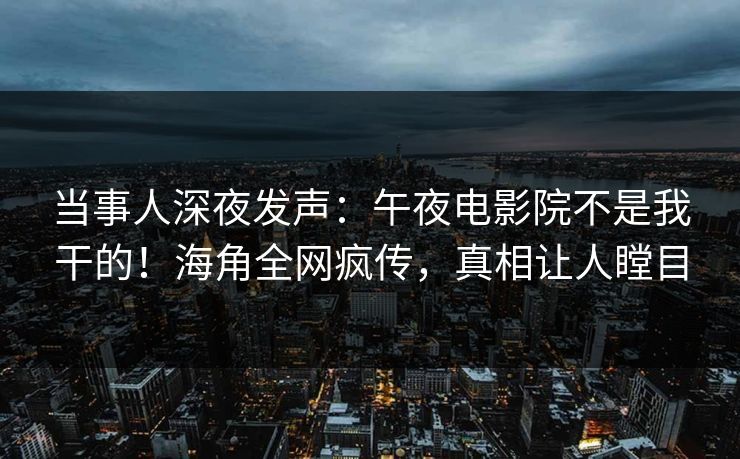 当事人深夜发声：午夜电影院不是我干的！海角全网疯传，真相让人瞠目