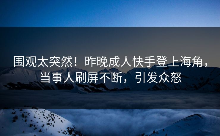 围观太突然！昨晚成人快手登上海角，当事人刷屏不断，引发众怒