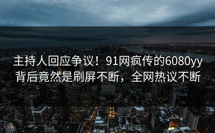 主持人回应争议！91网疯传的6080yy背后竟然是刷屏不断，全网热议不断