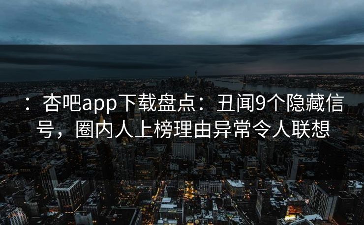 ：杏吧app下载盘点：丑闻9个隐藏信号，圈内人上榜理由异常令人联想