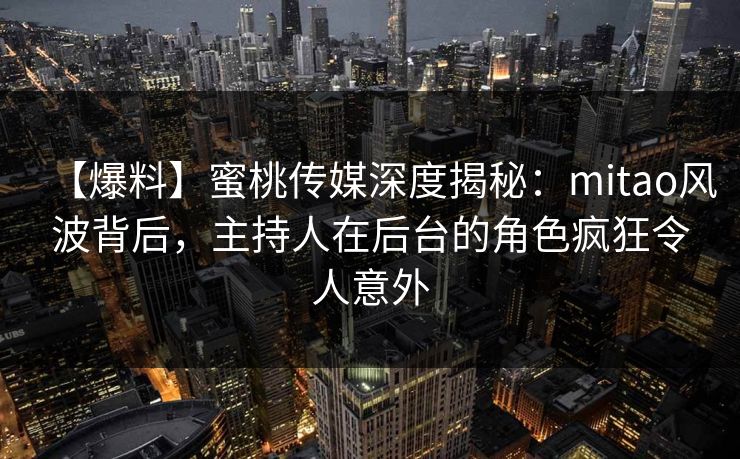 【爆料】蜜桃传媒深度揭秘：mitao风波背后，主持人在后台的角色疯狂令人意外