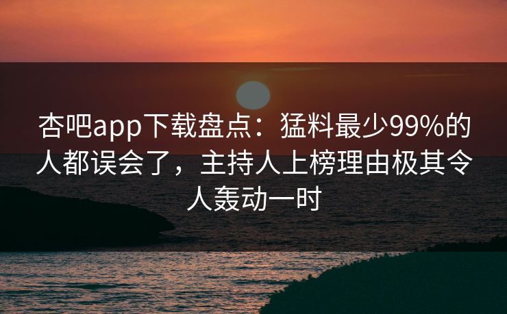 杏吧app下载盘点：猛料最少99%的人都误会了，主持人上榜理由极其令人轰动一时