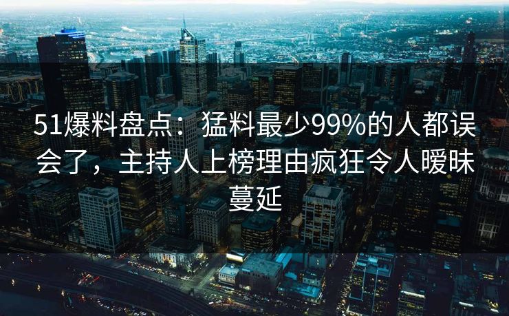 51爆料盘点：猛料最少99%的人都误会了，主持人上榜理由疯狂令人暧昧蔓延