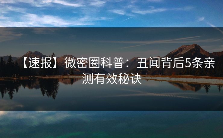 【速报】微密圈科普：丑闻背后5条亲测有效秘诀