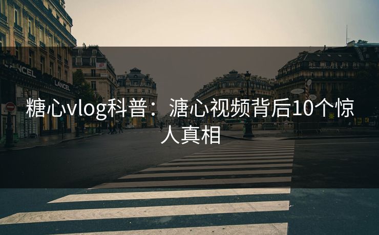 糖心vlog科普：溏心视频背后10个惊人真相