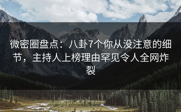 微密圈盘点：八卦7个你从没注意的细节，主持人上榜理由罕见令人全网炸裂