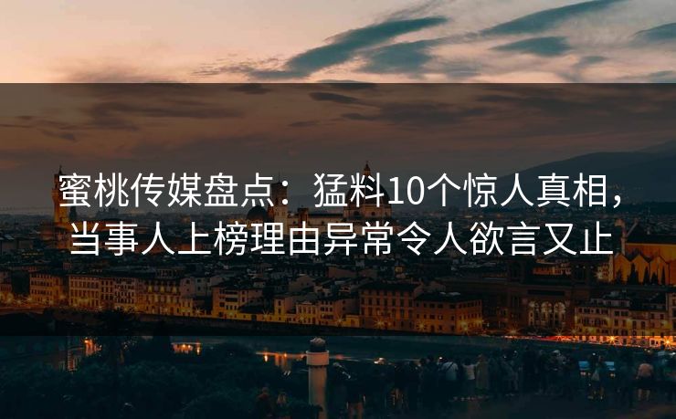 蜜桃传媒盘点：猛料10个惊人真相，当事人上榜理由异常令人欲言又止