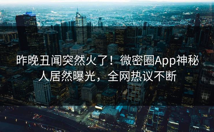 昨晚丑闻突然火了！微密圈App神秘人居然曝光，全网热议不断
