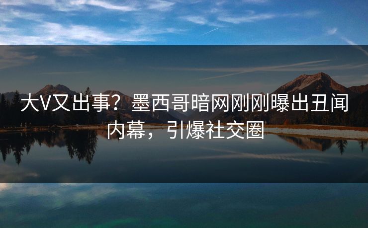 大V又出事？墨西哥暗网刚刚曝出丑闻内幕，引爆社交圈