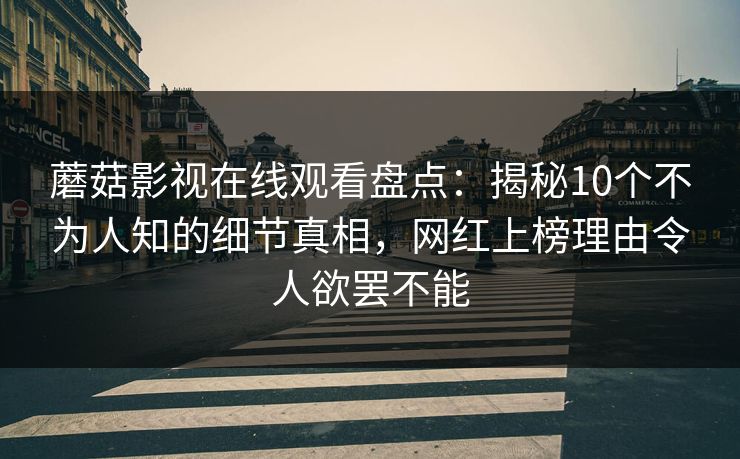 蘑菇影视在线观看盘点：揭秘10个不为人知的细节真相，网红上榜理由令人欲罢不能