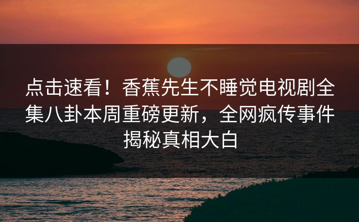 点击速看！香蕉先生不睡觉电视剧全集八卦本周重磅更新，全网疯传事件揭秘真相大白