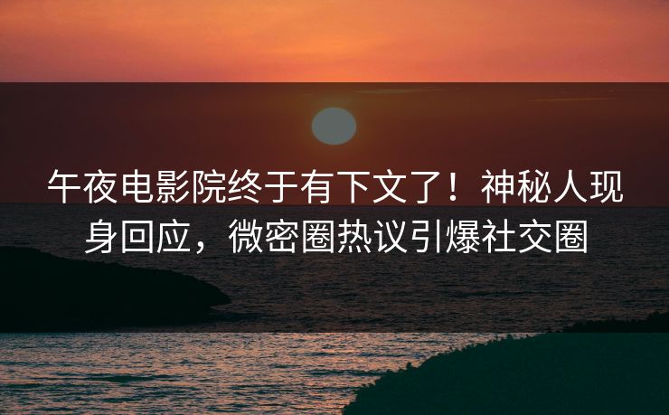 午夜电影院终于有下文了！神秘人现身回应，微密圈热议引爆社交圈