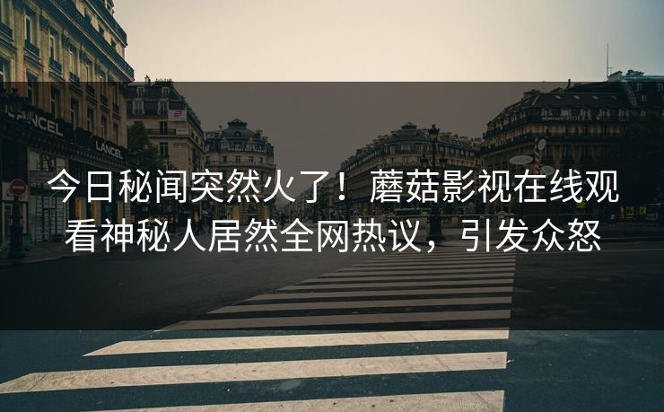 今日秘闻突然火了！蘑菇影视在线观看神秘人居然全网热议，引发众怒