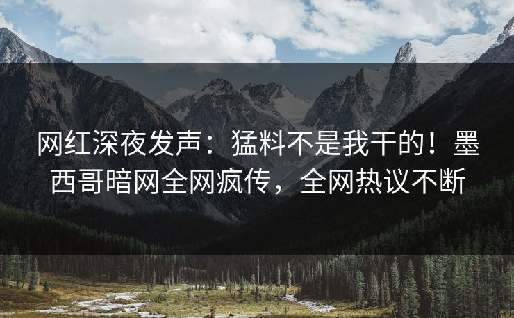 网红深夜发声：猛料不是我干的！墨西哥暗网全网疯传，全网热议不断