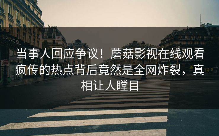当事人回应争议！蘑菇影视在线观看疯传的热点背后竟然是全网炸裂，真相让人瞠目