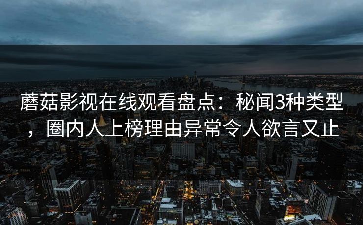 蘑菇影视在线观看盘点：秘闻3种类型，圈内人上榜理由异常令人欲言又止