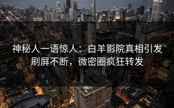 神秘人一语惊人：白羊影院真相引发刷屏不断，微密圈疯狂转发