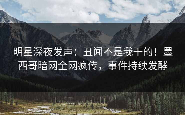 明星深夜发声：丑闻不是我干的！墨西哥暗网全网疯传，事件持续发酵