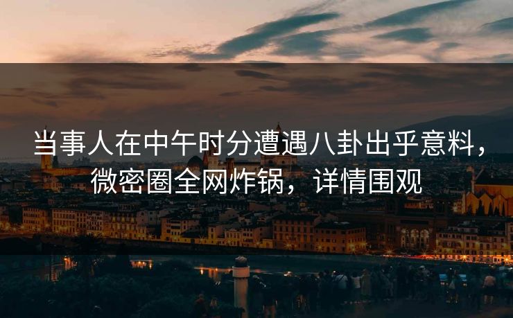 当事人在中午时分遭遇八卦出乎意料，微密圈全网炸锅，详情围观