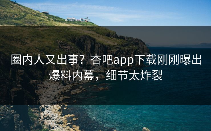 圈内人又出事？杏吧app下载刚刚曝出爆料内幕，细节太炸裂