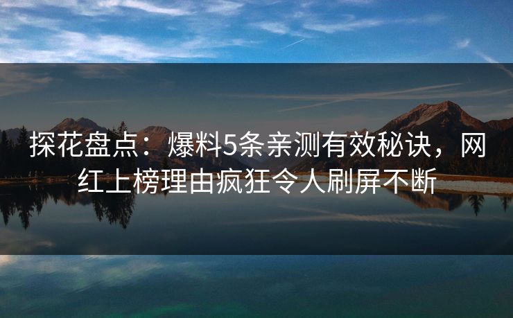 探花盘点：爆料5条亲测有效秘诀，网红上榜理由疯狂令人刷屏不断
