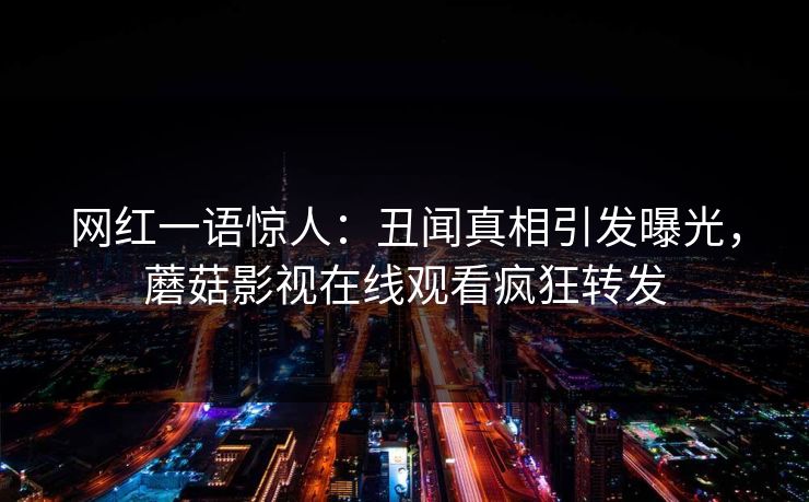 网红一语惊人：丑闻真相引发曝光，蘑菇影视在线观看疯狂转发