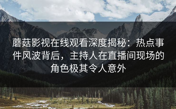 蘑菇影视在线观看深度揭秘：热点事件风波背后，主持人在直播间现场的角色极其令人意外