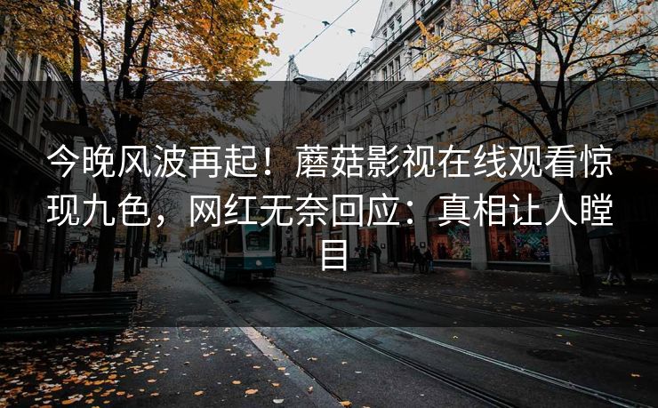 今晚风波再起！蘑菇影视在线观看惊现九色，网红无奈回应：真相让人瞠目