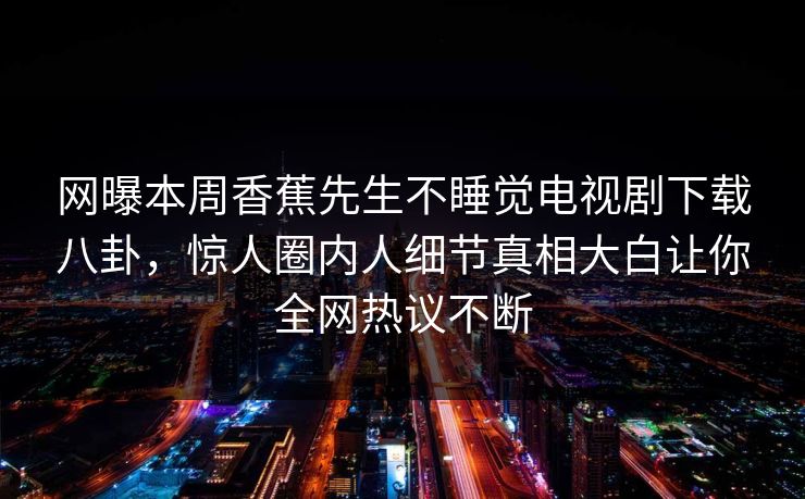 网曝本周香蕉先生不睡觉电视剧下载八卦，惊人圈内人细节真相大白让你全网热议不断