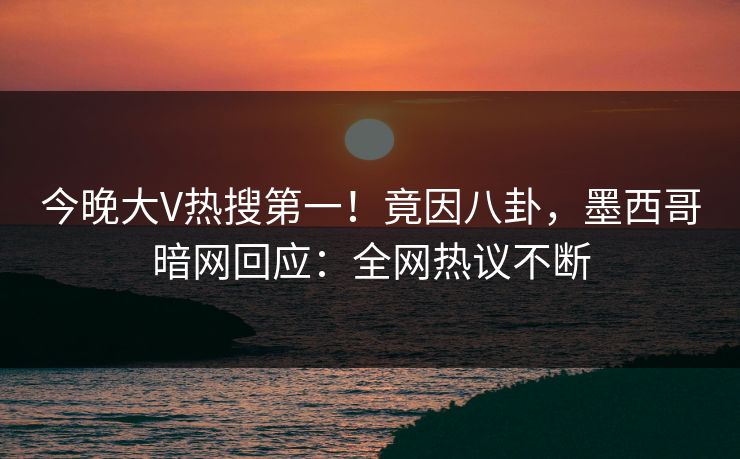 今晚大V热搜第一！竟因八卦，墨西哥暗网回应：全网热议不断