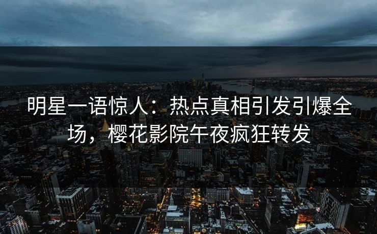 明星一语惊人：热点真相引发引爆全场，樱花影院午夜疯狂转发