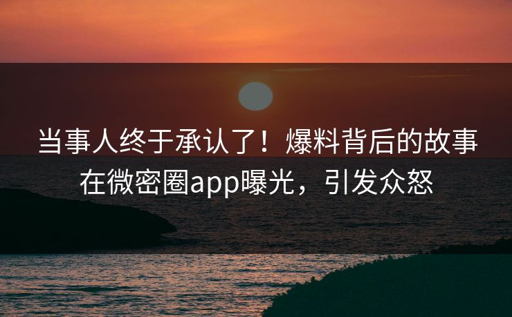 当事人终于承认了！爆料背后的故事在微密圈app曝光，引发众怒