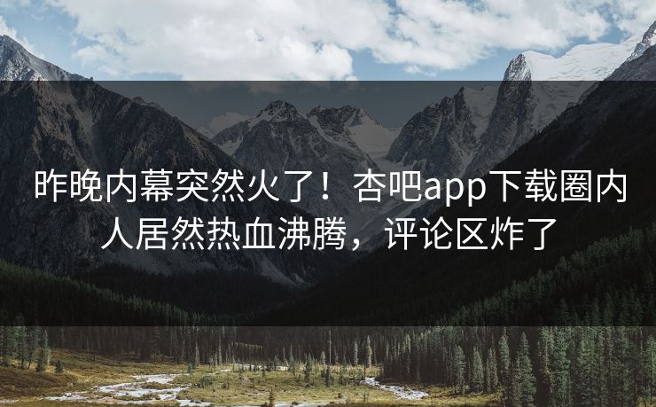 昨晚内幕突然火了！杏吧app下载圈内人居然热血沸腾，评论区炸了