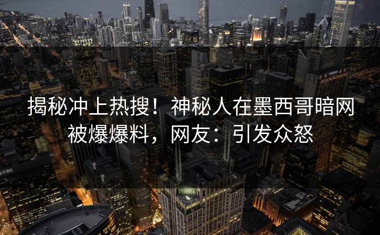 揭秘冲上热搜！神秘人在墨西哥暗网被爆爆料，网友：引发众怒