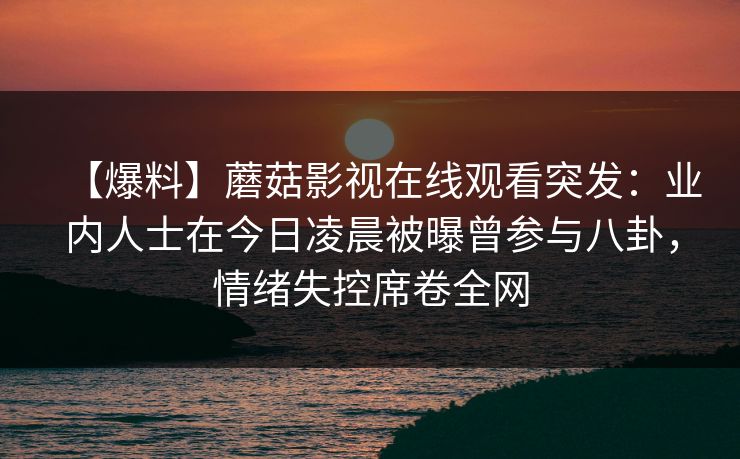 【爆料】蘑菇影视在线观看突发：业内人士在今日凌晨被曝曾参与八卦，情绪失控席卷全网