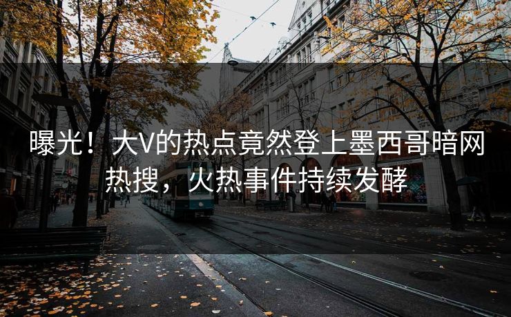 曝光！大V的热点竟然登上墨西哥暗网热搜，火热事件持续发酵