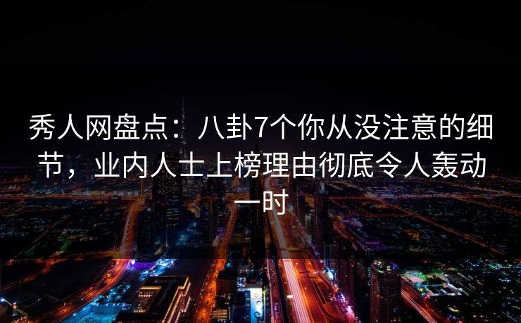 秀人网盘点：八卦7个你从没注意的细节，业内人士上榜理由彻底令人轰动一时